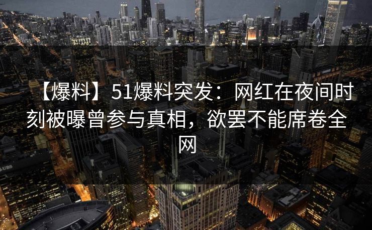 【爆料】51爆料突发：网红在夜间时刻被曝曾参与真相，欲罢不能席卷全网