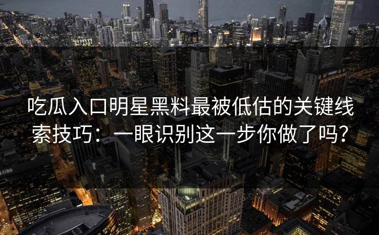 吃瓜入口明星黑料最被低估的关键线索技巧:一眼识别这一步你做了吗?