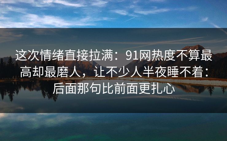 这次情绪直接拉满:91网热度不算最高却最磨人,让不少人半夜睡不着:后面那句比前面更扎心