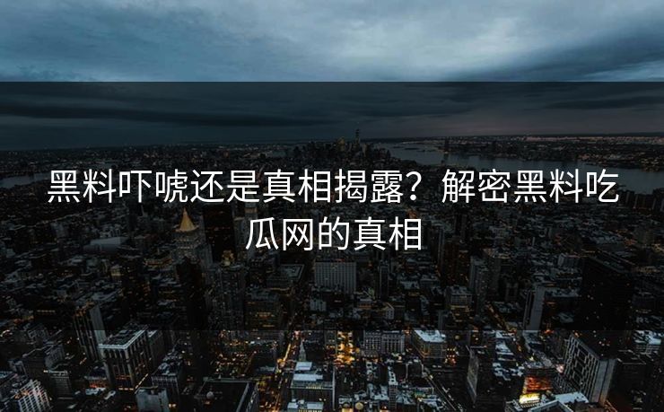 黑料吓唬还是真相揭露?解密黑料吃瓜网的真相