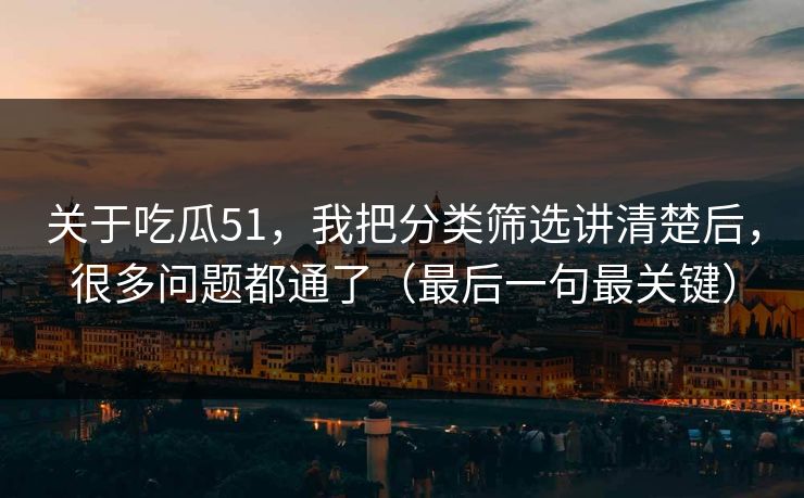 关于吃瓜51,我把分类筛选讲清楚后,很多问题都通了(最后一句最关键) 关于吃瓜51,我把分类筛选讲清楚后,很多问题都通了(最后一句最关键)