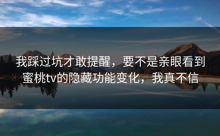 我踩过坑才敢提醒,要不是亲眼看到蜜桃tv的隐藏功能变化,我真不信
