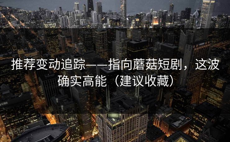 推荐变动追踪——指向蘑菇短剧,这波确实高能(建议收藏) 推荐变动追踪——指向蘑菇短剧,这波确实高能(建议收藏)