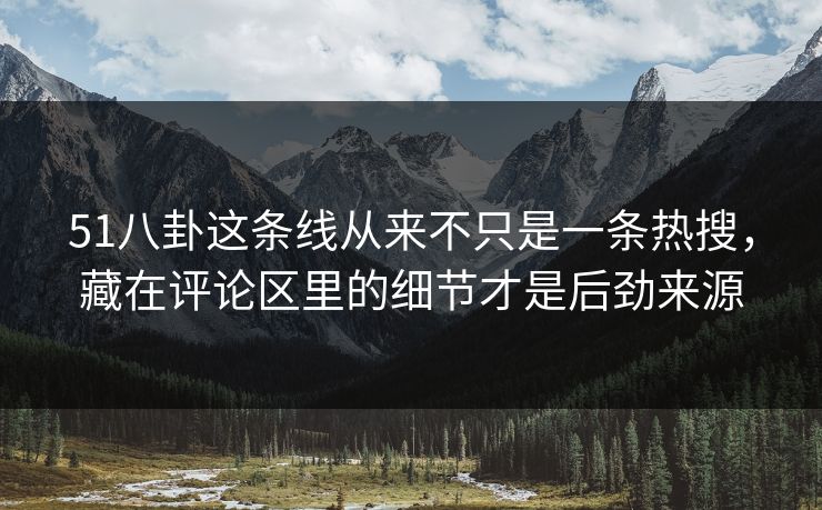 51八卦这条线从来不只是一条热搜，藏在评论区里的细节才是后劲来源