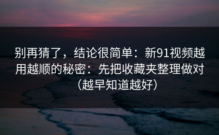 别再猜了，结论很简单：新91视频越用越顺的秘密：先把收藏夹整理做对（越早知道越好）