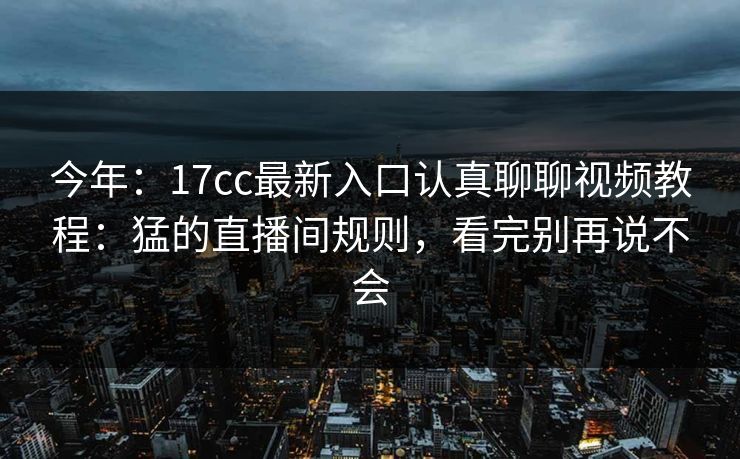 今年：17cc最新入口认真聊聊视频教程：猛的直播间规则，看完别再说不会