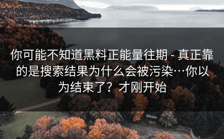 你可能不知道黑料正能量往期 - 真正靠的是搜索结果为什么会被污染…你以为结束了?才刚开始 你可能不知道黑料正能量往期 - 真正靠的是搜索结果为什么会被污染…你以为结束了?才刚开始