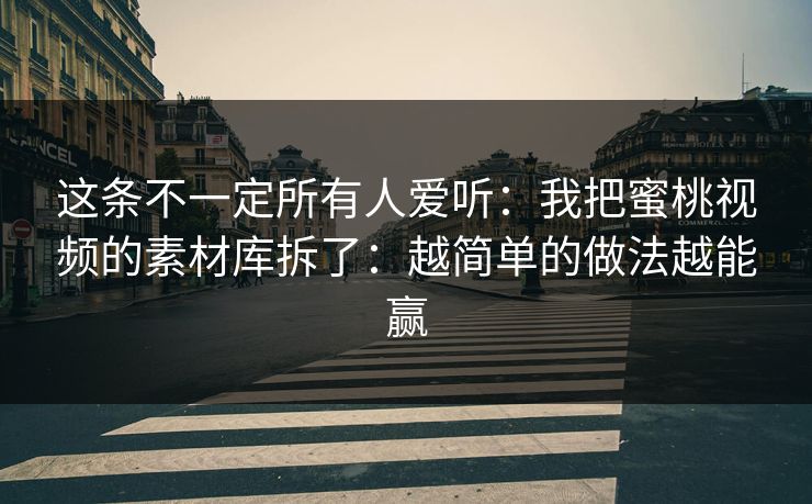 这条不一定所有人爱听:我把蜜桃视频的素材库拆了:越简单的做法越能赢 这条不一定所有人爱听:我把蜜桃视频的素材库拆了:越简单的做法越能赢