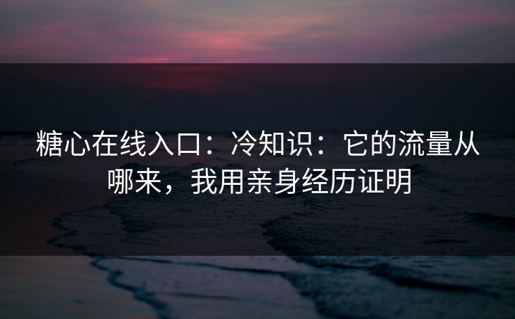 糖心在线入口:冷知识:它的流量从哪来,我用亲身经历证明