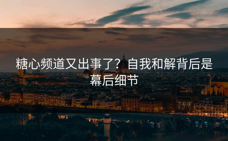 糖心频道又出事了?自我和解背后是幕后细节