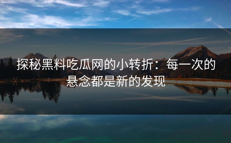 探秘黑料吃瓜网的小转折:每一次的悬念都是新的发现 探秘黑料吃瓜网的小转折:每一次的悬念都是新的发现