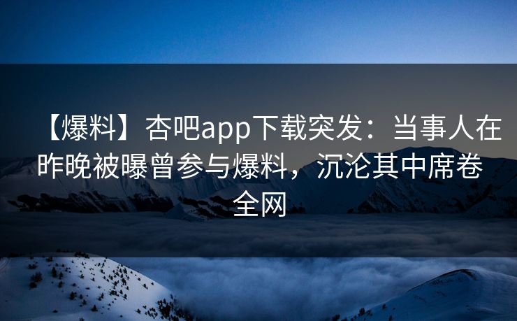 【爆料】杏吧app下载突发:当事人在昨晚被曝曾参与爆料,沉沦其中席卷全网