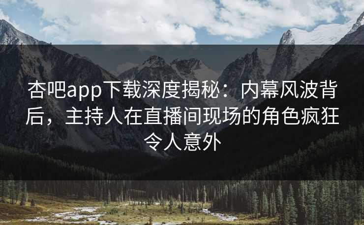 杏吧app下载深度揭秘:内幕风波背后,主持人在直播间现场的角色疯狂令人意外