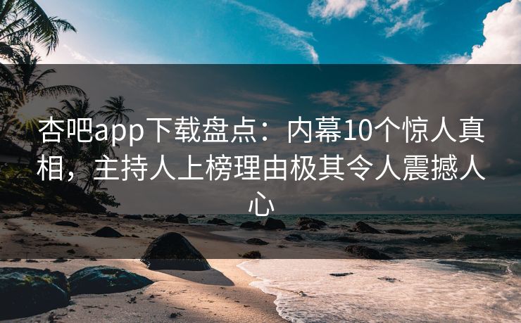 杏吧app下载盘点:内幕10个惊人真相,主持人上榜理由极其令人震撼人心