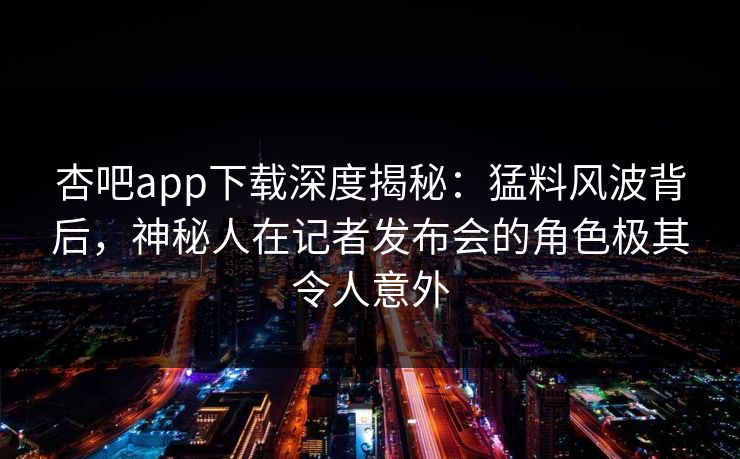杏吧app下载深度揭秘:猛料风波背后,神秘人在记者发布会的角色极其令人意外