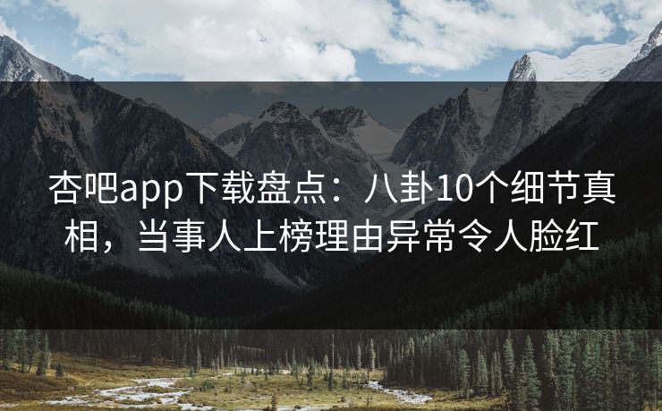 杏吧app下载盘点：八卦10个细节真相，当事人上榜理由异常令人脸红