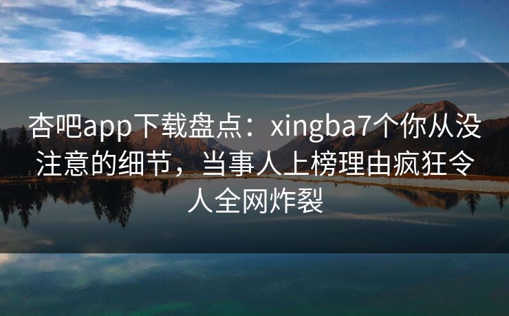杏吧app下载盘点:xingba7个你从没注意的细节,当事人上榜理由疯狂令人全网炸裂