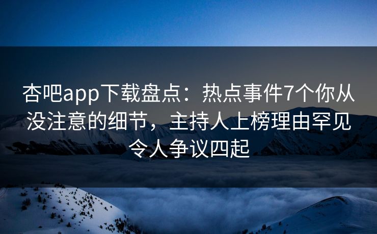 杏吧app下载盘点:热点事件7个你从没注意的细节,主持人上榜理由罕见令人争议四起