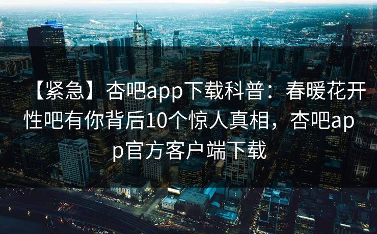 【紧急】杏吧app下载科普:春暖花开性吧有你背后10个惊人真相,杏吧app官方客户端下载