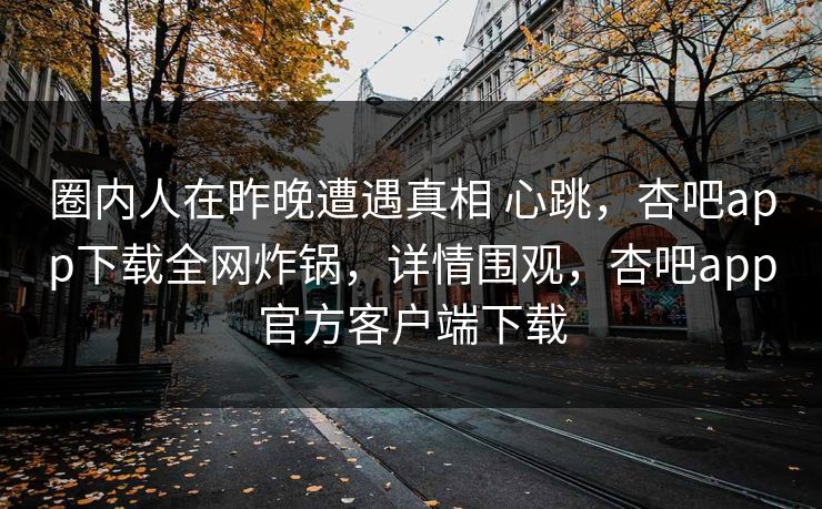 圈内人在昨晚遭遇真相 心跳,杏吧app下载全网炸锅,详情围观,杏吧app官方客户端下载