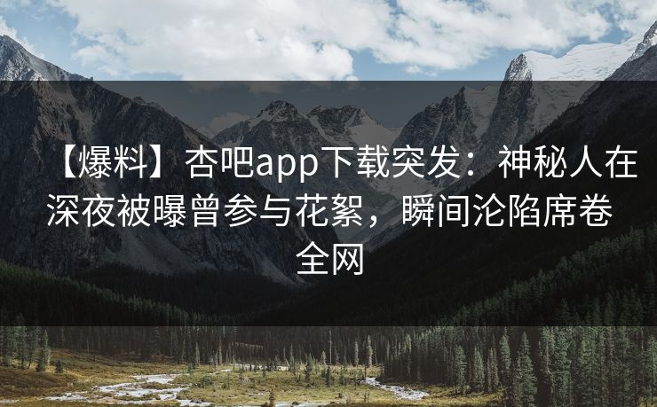 【爆料】杏吧app下载突发：神秘人在深夜被曝曾参与花絮，瞬间沦陷席卷全网