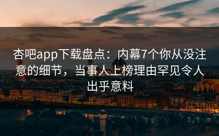 杏吧app下载盘点：内幕7个你从没注意的细节，当事人上榜理由罕见令人出乎意料