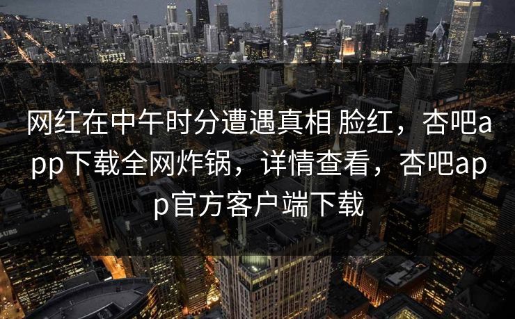 网红在中午时分遭遇真相 脸红,杏吧app下载全网炸锅,详情查看,杏吧app官方客户端下载
