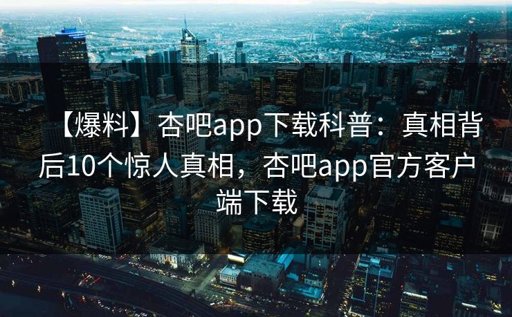 【爆料】杏吧app下载科普:真相背后10个惊人真相,杏吧app官方客户端下载