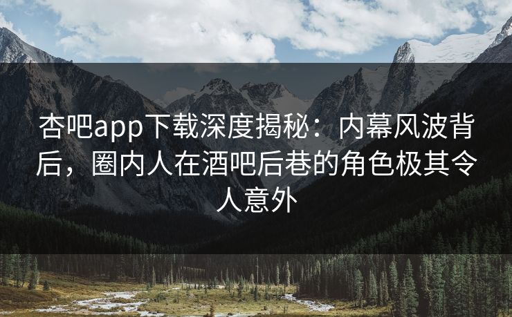 杏吧app下载深度揭秘:内幕风波背后,圈内人在酒吧后巷的角色极其令人意外