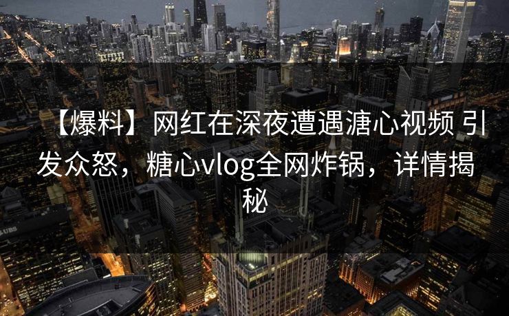 【爆料】网红在深夜遭遇溏心视频 引发众怒，糖心vlog全网炸锅，详情揭秘