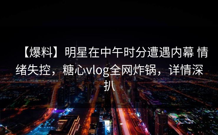 【爆料】明星在中午时分遭遇内幕 情绪失控，糖心vlog全网炸锅，详情深扒