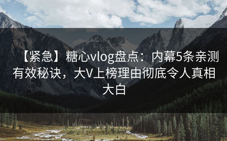 【紧急】糖心vlog盘点：内幕5条亲测有效秘诀，大V上榜理由彻底令人真相大白
