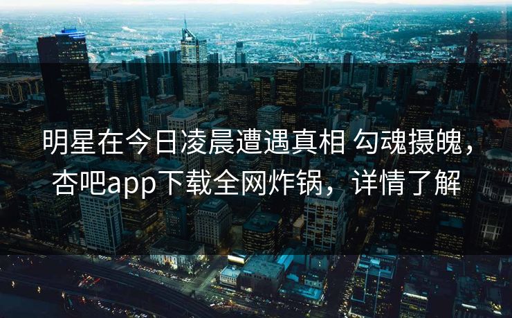 明星在今日凌晨遭遇真相 勾魂摄魄，杏吧app下载全网炸锅，详情了解