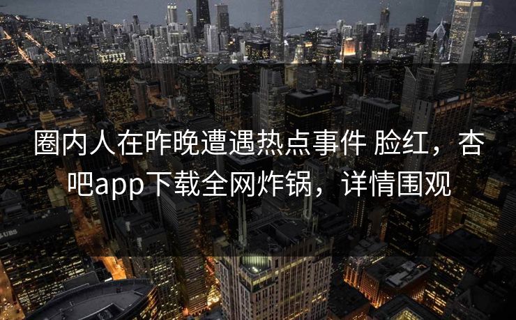圈内人在昨晚遭遇热点事件 脸红,杏吧app下载全网炸锅,详情围观