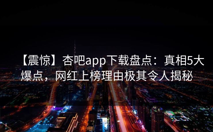 【震惊】杏吧app下载盘点：真相5大爆点，网红上榜理由极其令人揭秘