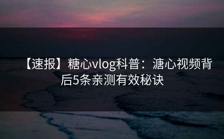 【速报】糖心vlog科普:溏心视频背后5条亲测有效秘诀