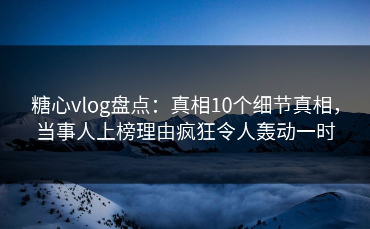 糖心vlog盘点：真相10个细节真相，当事人上榜理由疯狂令人轰动一时