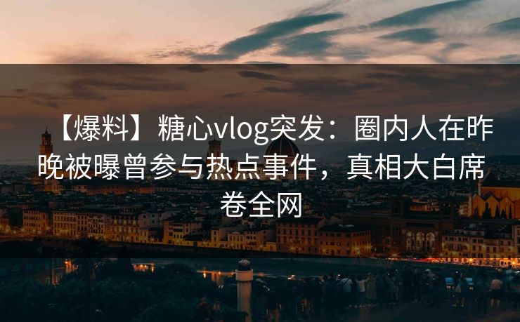 【爆料】糖心vlog突发:圈内人在昨晚被曝曾参与热点事件,真相大白席卷全网