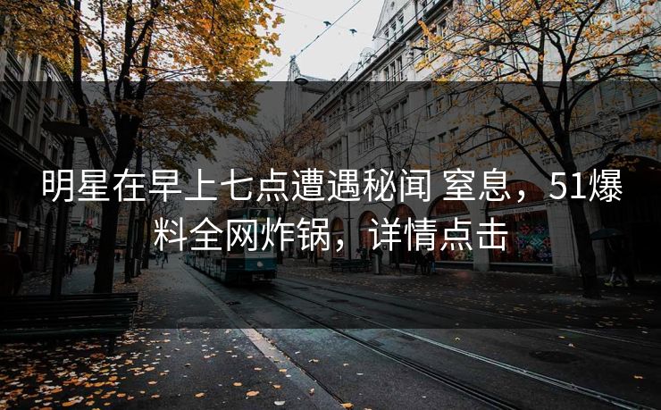 明星在早上七点遭遇秘闻 窒息，51爆料全网炸锅，详情点击
