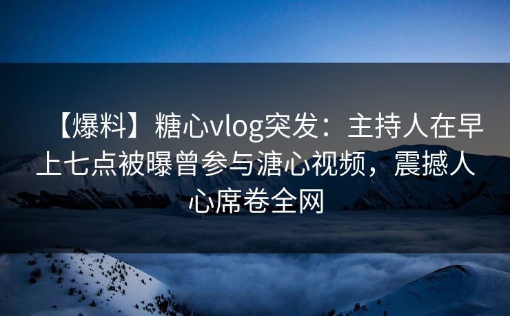 【爆料】糖心vlog突发:主持人在早上七点被曝曾参与溏心视频,震撼人心席卷全网