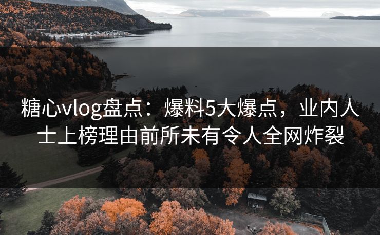 糖心vlog盘点：爆料5大爆点，业内人士上榜理由前所未有令人全网炸裂