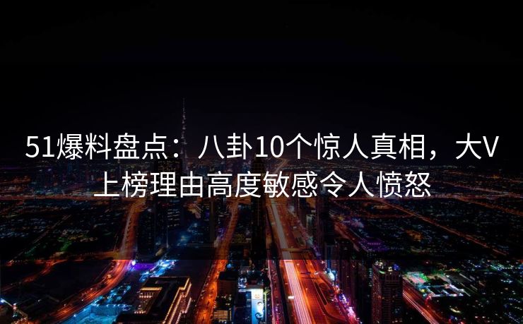 51爆料盘点：八卦10个惊人真相，大V上榜理由高度敏感令人愤怒