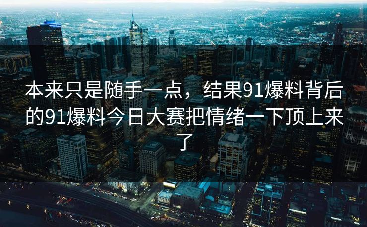 本来只是随手一点，结果91爆料背后的91爆料今日大赛把情绪一下顶上来了