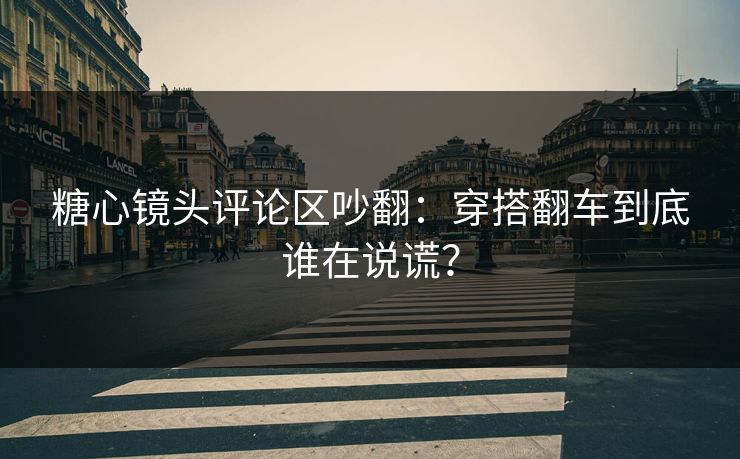 糖心镜头评论区吵翻:穿搭翻车到底谁在说谎?