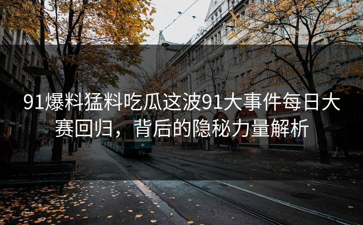 91爆料猛料吃瓜这波91大事件每日大赛回归，背后的隐秘力量解析