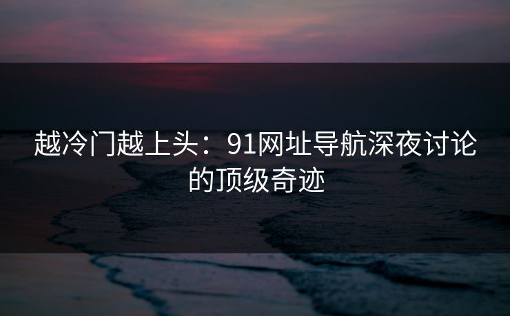 越冷门越上头：91网址导航深夜讨论的顶级奇迹